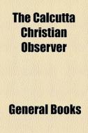 The Calcutta Christian Observer di Books Group edito da General Books Llc