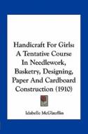 Handicraft for Girls: A Tentative Course in Needlework, Basketry, Designing, Paper and Cardboard Construction (1910) di Idabelle McGlauflin edito da Kessinger Publishing