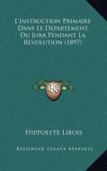 L'Instruction Primaire Dans Le Departement Du Jura Pendant La Revolution (1897) di Hippolyte Libois edito da Kessinger Publishing