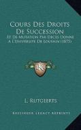 Cours Des Droits de Succession: Et de Mutation Par Deces Donne A L'Universite de Louvain (1875) di L. Rutgeerts edito da Kessinger Publishing