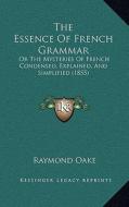 The Essence of French Grammar: Or the Mysteries of French Condensed, Explained, and Simplified (1855) di Raymond Oake edito da Kessinger Publishing