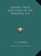 Earthly Trials and Glory of the Immortal Life di J. E. Stebbins edito da Kessinger Publishing