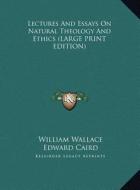Lectures and Essays on Natural Theology and Ethics di William Wallace edito da Kessinger Publishing