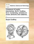 A Treasure Of Useful Discoveries. By B. Godfrey, M.d. Containing, Remarks On Divers Aliments And Eatables, di Boyle Godfrey edito da Gale Ecco, Print Editions