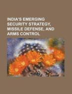 India's Emerging Security Strategy, Missile Defense, And Arms Control di U. S. Government, Vincenzo Papa edito da General Books Llc
