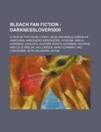 Bleach Fan Fiction - Darknesslover5000: A Tale of the False Utopia, Aace Archibald, Aaron de Haricuria, Aaroniero Arruruerie, Achilina, Adela Kurosaki di Source Wikia edito da Books LLC, Wiki Series