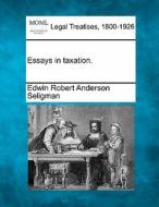 Essays In Taxation. di Edwin Robert Anderson Seligman edito da Gale Ecco, Making of Modern Law
