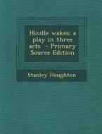 Hindle Wakes; A Play in Three Acts - Primary Source Edition di Stanley Houghton edito da Nabu Press