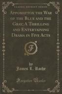 Appomattox The War Of The Blue And The Gray; A Thrilling And Entertaining Drama In Five Acts (classic Reprint) di James L Roche edito da Forgotten Books