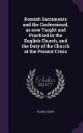 Romish Sacraments And The Confessional, As Now Taught And Practised In The English Church, And The Duty Of The Church At The Present Crisis di Henry Hughes edito da Palala Press