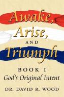 Awake, Arise, and Triumph: Book 1 - God's Original Intent di David R. Wood, Dr David R. Wood edito da AUTHORHOUSE