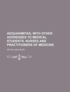 Aequanimitas, With Other Addresses To Medical Students, Nurses And Practitioners Of Medicine di William Osler, Sir William Osler edito da General Books Llc