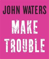 Make Trouble di John Waters edito da Little, Brown Book Group