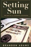 Setting Sun: The End of Us Economic Dominance di Brandon Adams edito da Createspace