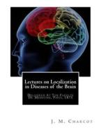 Lectures on Localization in Diseases of the Brain: Delivered at the Faculte de Medecine, Paris, 1875 di Jean Martin Charcot, J. M. Charcot edito da Createspace