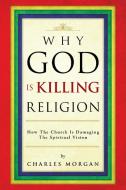 Why God Is Killing Religion di Charles Morgan edito da AuthorHouse