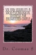 Sex and Sexuality: A Socio-Psychological Synthesis for Enlightened Couple: Things You Have Nobody to Ask or May Be Afraid to Ask di Dr Cosmas S edito da Createspace