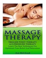 Massage Therapy: Trigger Point Therapy- Acupressure Therapy- Learn the Best Techniques for Optimum Pain Relief and Relaxation di Ace McCloud edito da Createspace