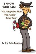 I Know Who I Am: An Adoption That Was Really Extortion di Eric John Poulson edito da Createspace Independent Publishing Platform