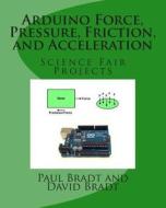 Arduino Force, Pressure, Friction, and Acceleration Science Fair Projects di Paul Bradt, David Bradt edito da Createspace Independent Publishing Platform