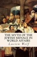 The Myth of the Jewish Menace in World Affairs di Lucien Wolf edito da Createspace Independent Publishing Platform
