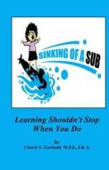 Sinking of a Sub: Learning Shouldn't Stop When You Do di Cherie S. Garland edito da Createspace Independent Publishing Platform