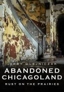 Abandoned Chicagoland: Rust on the Prairies di Jerry Olejniczak edito da AMER THROUGH TIME
