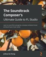 The Soundtrack Composer's Ultimate Guide To FL Studio di Joshua Au-Yeung edito da Packt Publishing Limited