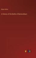 A History of the Battle of Bannockburn di Robert White edito da Outlook Verlag