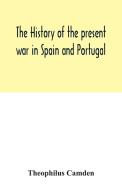 The history of the present war in Spain and Portugal di Theophilus Camden edito da Alpha Editions