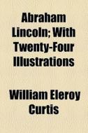 Abraham Lincoln; With Twenty-four Illustrations di William Eleroy Curtis edito da General Books Llc