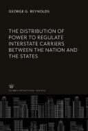The Distribution of Power to Regulate Interstate Carriers Between the Nation and the States di George G. Reynolds edito da Columbia University Press