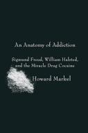 An Anatomy of Addiction: Sigmund Freud, William Halsted, and the Miracle Drug Cocaine di Howard Markel edito da PANTHEON