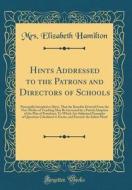 Hints Addressed to the Patrons and Directors of Schools: Principally Intended to Shew, That the Benefits Derived from the New Modes of Teaching May Be di Mrs Elizabeth Hamilton edito da Forgotten Books