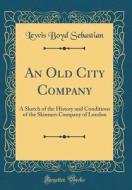 An Old City Company: A Sketch of the History and Conditions of the Skinners Company of London (Classic Reprint) di Lewis Boyd Sebastian edito da Forgotten Books