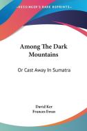 Among The Dark Mountains: Or Cast Away I di DAVID KER edito da Kessinger Publishing