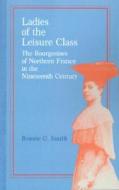 Ladies Of The Leisure Class - The Bourgeoises Of Northern France In The 19th Century di Bonnie G. Smith