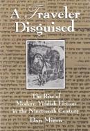 Traveler Disguised: The Rise of Modern Yiddish Fiction in the Nineteenth Century di Dan Miron edito da SYRACUSE UNIV PR