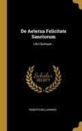 De Aeterna Felicitate Sanctorum: Libri Quinque... di Roberto Bellarmino edito da WENTWORTH PR