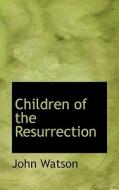 Children Of The Resurrection di John Watson edito da Bibliolife