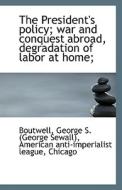 The President's Policy; War And Conquest Abroad, Degradation Of Labor At Home; di George S edito da Bibliolife