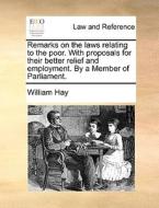 Remarks On The Laws Relating To The Poor. With Proposals For Their Better Relief And Employment. By A Member Of Parliament di William Hay edito da Gale Ecco, Print Editions