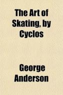 The Art Of Skating, By Cyclos di George Anderson edito da General Books