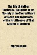The Life Of Mother Duchesne; Religious Of The Society Of The Sacred Heart Of Jesus, And Foundress Of The First Houses Of That Society In America di Mgr. Baunard edito da General Books Llc