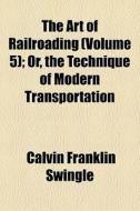 The Art Of Railroading Volume 5 ; Or, T di Calvin Franklin Swingle edito da General Books
