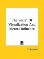 The Secret of Visualization and Mental Influence di C. Alexander edito da Kessinger Publishing