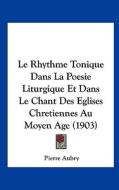 Le Rhythme Tonique Dans La Poesie Liturgique Et Dans Le Chant Des Eglises Chretiennes Au Moyen Age (1903) di Pierre Aubry edito da Kessinger Publishing