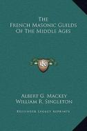 The French Masonic Guilds of the Middle Ages di Albert Gallatin Mackey, William R. Singleton edito da Kessinger Publishing
