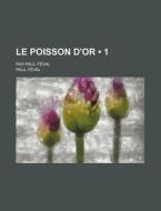Le Poisson D'or (1); Par Paul FÃ¯Â¿Â½val di Paul FÃ¯Â¿Â½val edito da General Books Llc