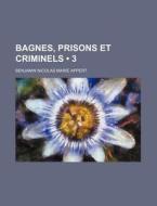 Bagnes, Prisons Et Criminels 3 di Benjamin Nicolas Marie Appert edito da General Books